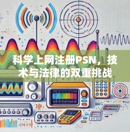科学上网注册PSN,技术与法律的双重挑战与解决方案