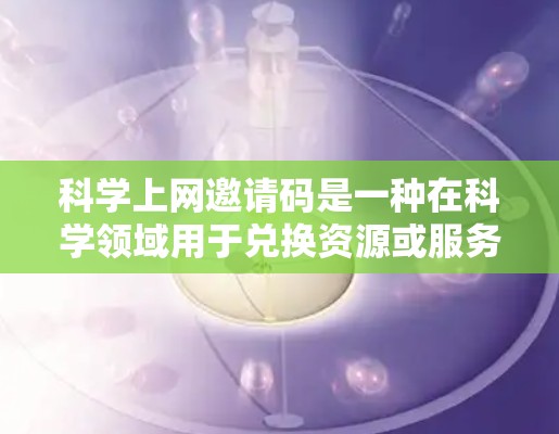 科学上网邀请码是一种在科学领域用于兑换资源或服务的特殊代码，通常包含特定的格式和内容。以下是对科学上网邀请码的详细说明