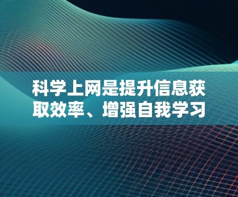 科学上网是提升信息获取效率、增强自我学习能力的重要技能。以下是一些科学上网的建议