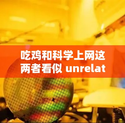 吃鸡和科学上网这两者看似 unrelated,但可能在某些方面有联系。以下是一些可能的联系点和建议