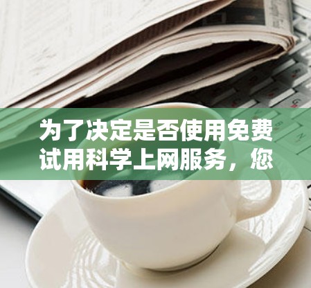 为了决定是否使用免费试用科学上网服务,您可以按照以下步骤进行
