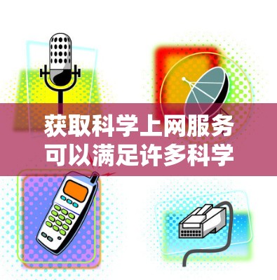 获取科学上网服务可以满足许多科学研究和学习的需求。以下是一些常见的科学上网服务和工具,供您参考