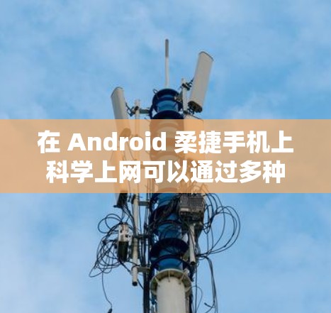 在 Android 柔捷手机上科学上网可以通过多种方式实现。以下是一些常用的方法和工具