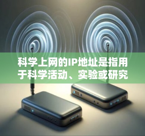 科学上网的IP地址是指用于科学活动、实验或研究的特定网络地址。这些IP地址通常与科学机构、实验室或其他专业领域相关联，用于连接科学设备、服务器或软件。以下是对科学上网IP地址的详细说明