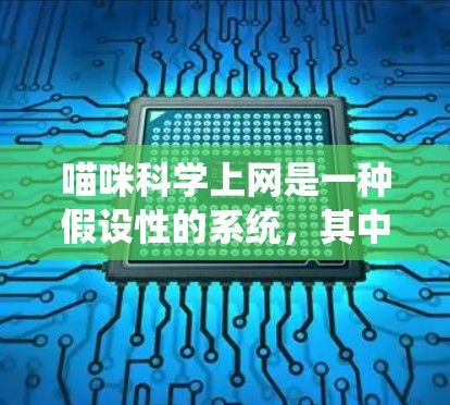 喵咪科学上网是一种假设性的系统，其中喵咪可能代表一种智能生物或机器人，能够在互联网上进行科学活动。以下是对喵咪科学上网的详细分析