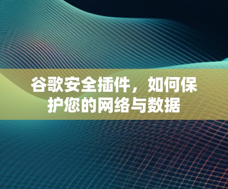 谷歌安全插件，如何保护您的网络与数据