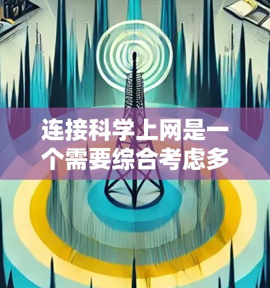 连接科学上网是一个需要综合考虑多个因素的过程,以下是一个清晰的步骤指南