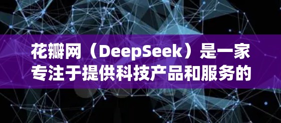 花瓣网（DeepSeek）是一家专注于提供科技产品和服务的平台，主要专注于提供科学计算、图像处理和数据分析等功能。以下是关于花瓣网的详细总结