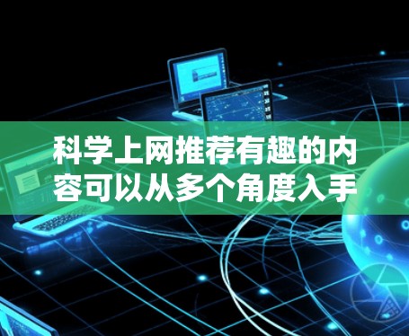 科学上网推荐有趣的内容可以从多个角度入手，以下是一些实用且有趣的选择