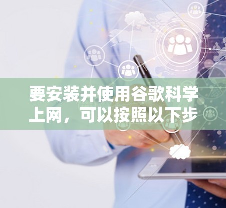 要安装并使用谷歌科学上网,可以按照以下步骤进行 要安装并使用谷歌科学上网,可以按照以下步骤进行
