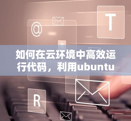 如何在云环境中高效运行代码,利用ubuntu的shell
