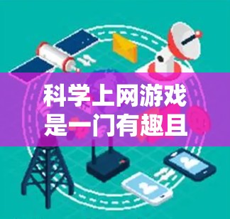 科学上网游戏是一门有趣且富有教育意义的娱乐方式，结合了科学知识和游戏元素。以下是一步步的建议，帮助你选择和尝试适合自己的科学上网游戏