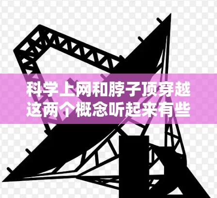 科学上网和脖子顶穿越这两个概念听起来有些奇怪，但或许你想了解如何在科学领域使用互联网技术，或者在某个特定的科学实验中利用互联网来实现某种穿越效果。以下是一些可能的解释和方法