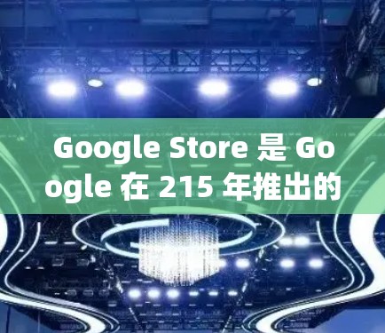 Google Store 是 Google 在 215 年推出的在线电子产品商店，主要卖手机、平板电脑、电脑和其他电子产品。以下是关于 Google Store 的详细信息