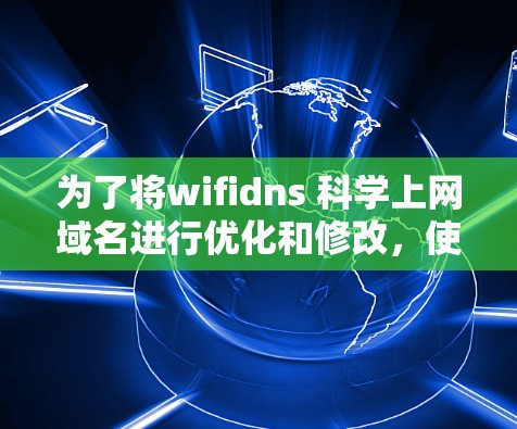 为了将wifidns 科学上网域名进行优化和修改，使其更具专业性和独特性，同时保持原有的功能，可以按照以下步骤进行