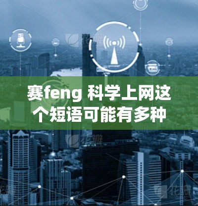 赛feng 科学上网这个短语可能有多种含义，具体取决于上下文。以下是一些可能的解释