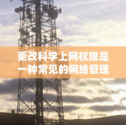 更改科学上网权限是一种常见的网络管理操作，可以帮助你更好地控制网络资源。以下是一个通用的步骤说明，适用于大多数操作系统