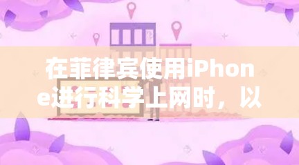 在菲律宾使用iPhone进行科学上网时，以下是一些关键点和建议