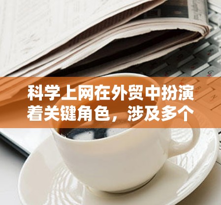 科学上网在外贸中扮演着关键角色，涉及多个领域的知识和技能。以下是具体的内容和方法