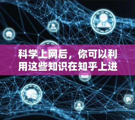 科学上网后，你可以利用这些知识在知乎上进行学习和分享。以下是一些可能的步骤和方法