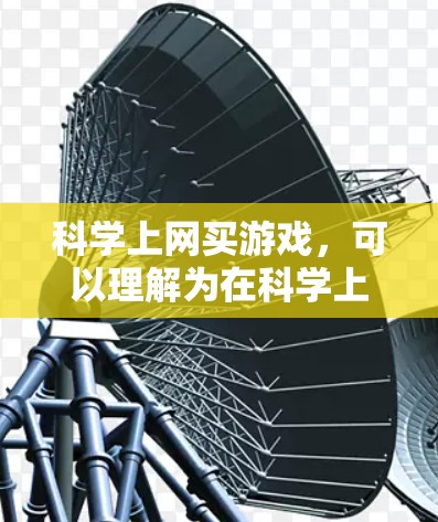 科学上网买游戏,可以理解为在科学上网的环境下,通过科学方法来获取或购买游戏。具体来说,可能包括以下几种理解 科学上网买游戏,可以理解为在科学上网的环境下,通过科学方法来获取或购买游戏。具体来说,可能包括以下几种理解