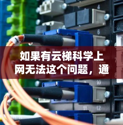 如果有云梯科学上网无法这个问题，通常可能是因为网络不稳定、云梯系统本身有问题，或者用户需要帮助进行某些操作。以下是一些建议，帮助你解决问题