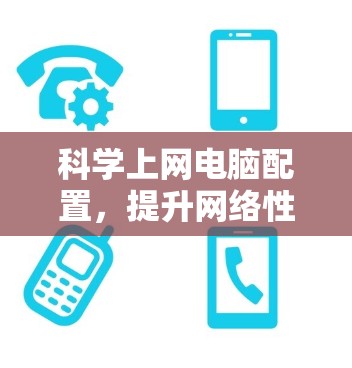 科学上网电脑配置，提升网络性能的关键步骤