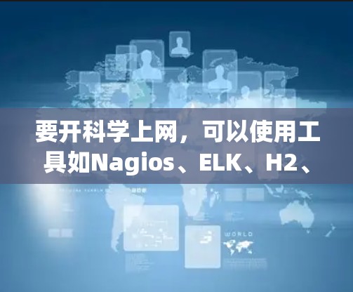 要开科学上网，可以使用工具如Nagios、ELK、H2、PaaS（软件包化）和SaaS（软件服务化）等。以下是一步步的指南