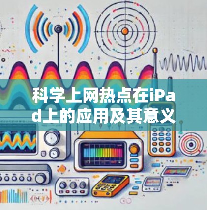 科学上网热点在iPad上的应用及其意义可以从以下几个方面进行分析