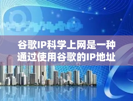 谷歌IP科学上网是一种通过使用谷歌的IP地址访问互联网的访问方式。以下是对该问题的详细分析和建议
