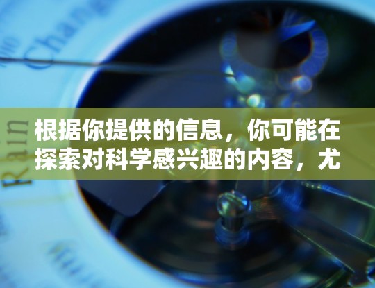 根据你提供的信息，你可能在探索对科学感兴趣的内容，尤其是通过互联网获取信息。以下是一些可能的科学主题和领域，以及你的浏览记录可能显示的探索方向