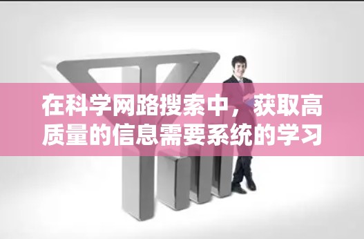 在科学网路搜索中,获取高质量的信息需要系统的学习和实践。以下是逐步指南,帮助你高效地进行科学网路搜索
