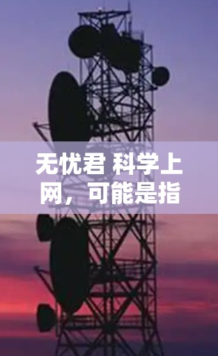 无忧君 科学上网,可能是指如何科学地使用互联网进行科学研究或学习。以下是关于科学上网的一些实用建议
