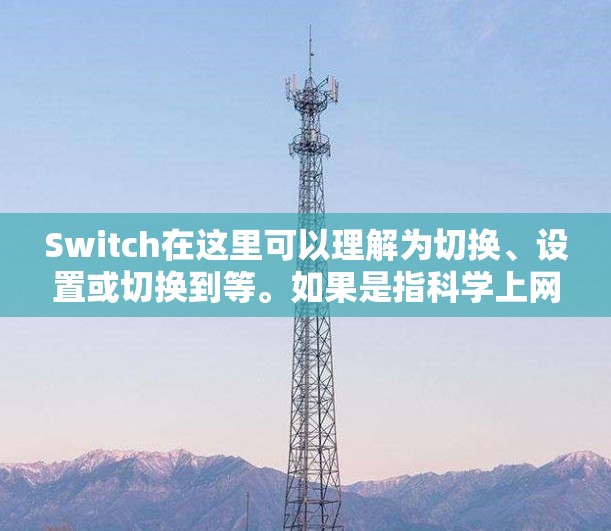 Switch在这里可以理解为切换、设置或切换到等。如果是指科学上网，通常指的是设置科学的网络环境，以确保网络安全和高效。以下是一些科学上网的常见操作