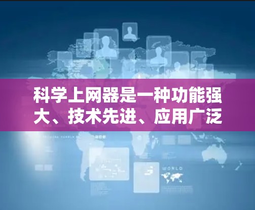 科学上网器是一种功能强大、技术先进、应用广泛的工具,广泛应用于多个领域。以下是对科学上网器的详细介绍 科学上网器是一种功能强大、技术先进、应用广泛的工具,广泛应用于多个领域。以下是对科学上网器的详细介绍