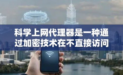 科学上网代理器是一种通过加密技术在不直接访问互联网的情况下，提供在线服务的工具。以下是对科学上网代理器的详细总结