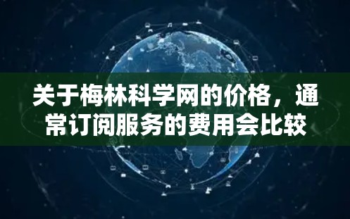 关于梅林科学网的价格,通常订阅服务的费用会比较合理。具体费用可能会根据订阅类型或使用的次数有所不同。以下是一些常见的订阅价格 关于梅林科学网的价格,通常订阅服务的费用会比较合理。具体费用可能会根据订阅类型或使用的次数有所不同。以下是一些常见的订阅价格