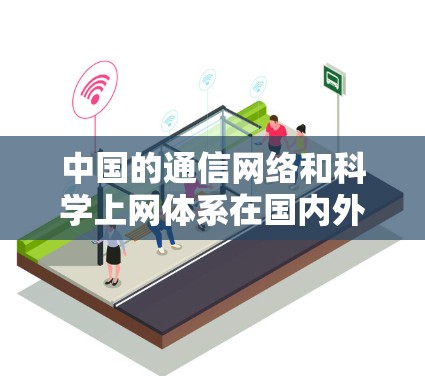 中国的通信网络和科学上网体系在国内外都发挥着重要作用。以下是对这一领域的详细分析