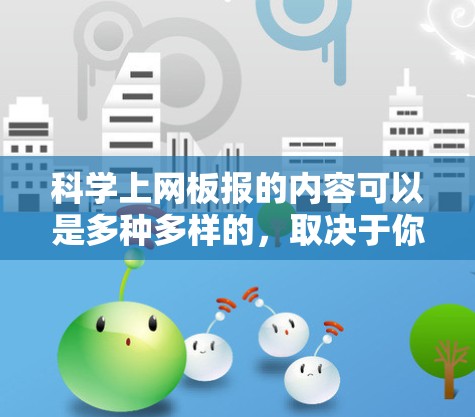 科学上网板报的内容可以是多种多样的，取决于你的目标受众和内容的深度。以下是一些科学上网板报的常见内容方向和主题，供你参考