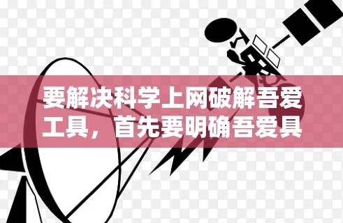 要解决科学上网破解吾爱工具，首先要明确吾爱具体指的是什么。如果你指的是某个特定的科学计算工具或网站，建议按照以下步骤操作