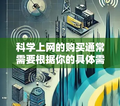 科学上网的购买通常需要根据你的具体需求来决定。以下是一些常见的购买方式和建议