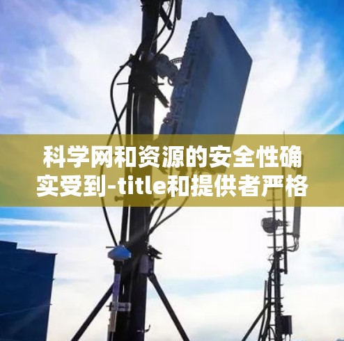科学网和资源的安全性确实受到-title和提供者严格控制，因此它们通常由专业机构或可靠网站提供。以下是一些可能影响科学网和资源安全的因素