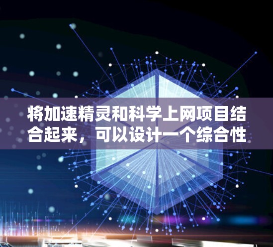 将加速精灵和科学上网项目结合起来,可以设计一个综合性的网络服务项目,结合娱乐和科技元素,提供更丰富的用户体验。以下是一个详细的步骤说明