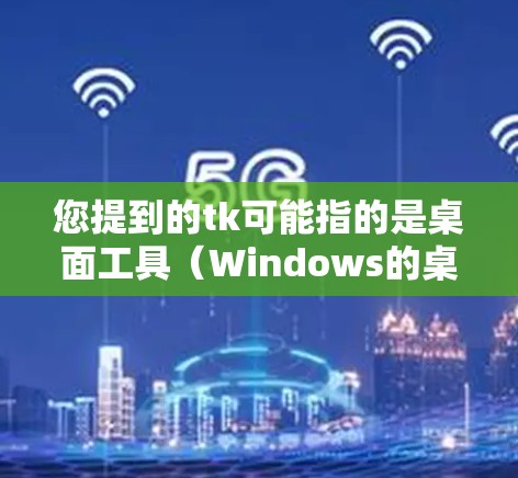 您提到的tk可能指的是桌面工具(Windows的桌面应用程序)或者是其他类型,比如Tcl脚本(TCL脚本)以下是对这两种情况的解释