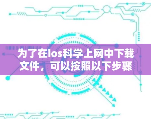 为了在ios科学上网中下载文件,可以按照以下步骤操作
