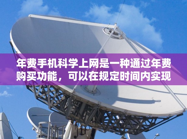 年费手机科学上网是一种通过年费购买功能，可以在规定时间内实现的手机上网方式。以下是对该问题的分步解答