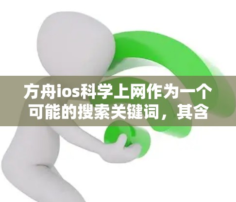 方舟ios科学上网作为一个可能的搜索关键词，其含义和信息取决于多个因素，包括品牌背景、具体产品或服务的定义以及用户的意图。以下是一些可能的解释和分析