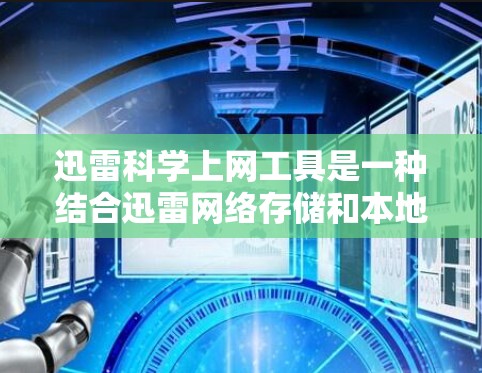 迅雷科学上网工具是一种结合迅雷网络存储和本地存储的高级科学数据管理工具，旨在为科学工作者提供高效、安全和灵活的数据处理解决方案。以下是对迅雷科学上网工具的详细介绍