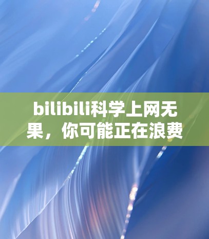 bilibili科学上网无果，你可能正在浪费时间！