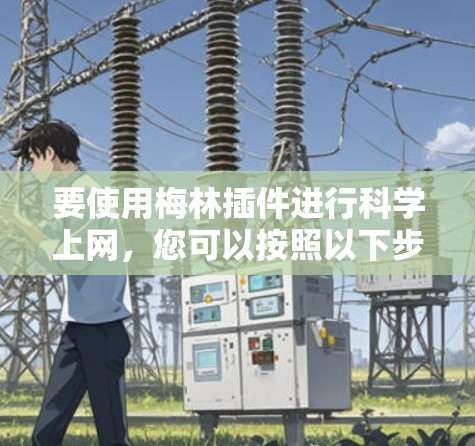 要使用梅林插件进行科学上网,您可以按照以下步骤进行操作 要使用梅林插件进行科学上网,您可以按照以下步骤进行操作
